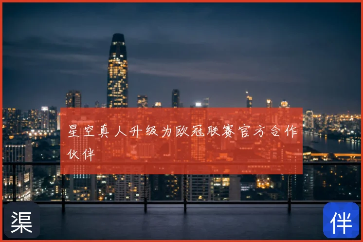 星空真人升级为欧冠联赛官方合作伙伴